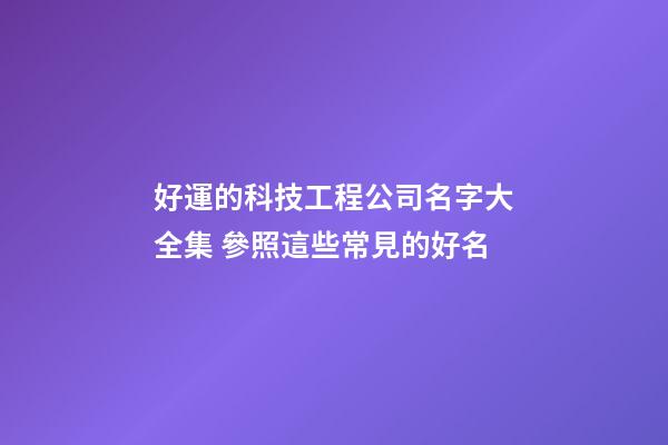 好運的科技工程公司名字大全集 參照這些常見的好名-第1張-公司起名-玄機派